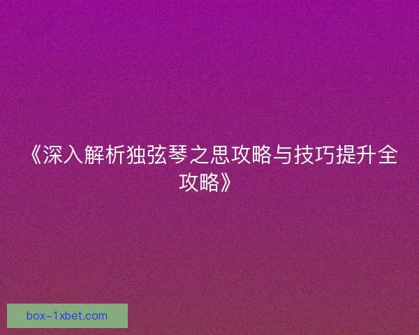 《深入解析独弦琴之思攻略与技巧提升全攻略》 《深入解析独弦琴之思攻略与技巧提升全攻略》