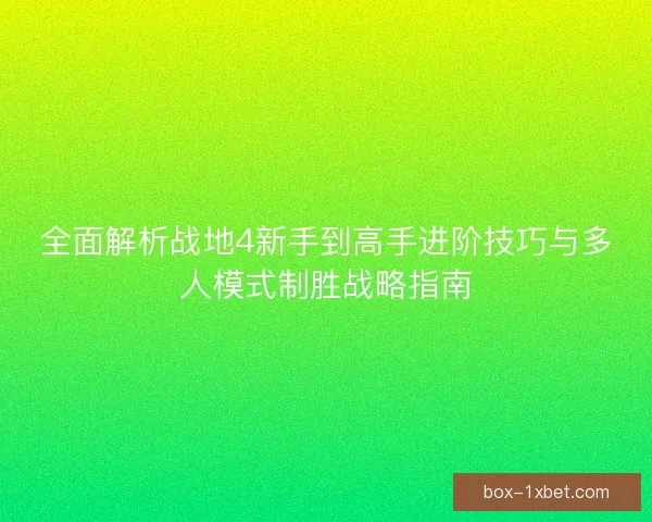 全面解析战地4新手到高手进阶技巧与多人模式制胜战略指南 全面解析战地4新手到高手进阶技巧与多人模式制胜战略指南