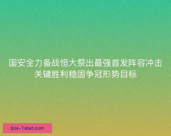 国安全力备战恒大祭出最强首发阵容冲击关键胜利稳固争冠形势目标 国安全力备战恒大祭出最强首发阵容冲击关键胜利稳固争冠形势目标