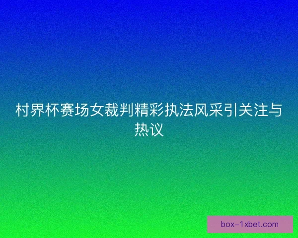 村界杯赛场女裁判精彩执法风采引关注与热议
