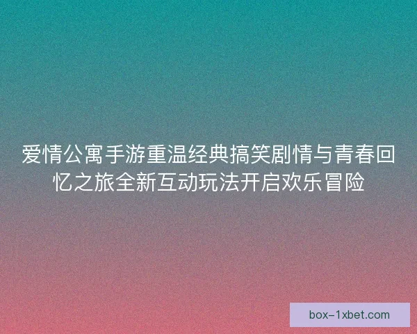 爱情公寓手游重温经典搞笑剧情与青春回忆之旅全新互动玩法开启欢乐冒险 爱情公寓手游重温经典搞笑剧情与青春回忆之旅全新互动玩法开启欢乐冒险