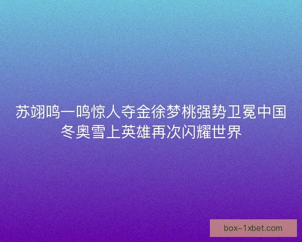 苏翊鸣一鸣惊人夺金徐梦桃强势卫冕中国冬奥雪上英雄再次闪耀世界 苏翊鸣一鸣惊人夺金徐梦桃强势卫冕中国冬奥雪上英雄再次闪耀世界