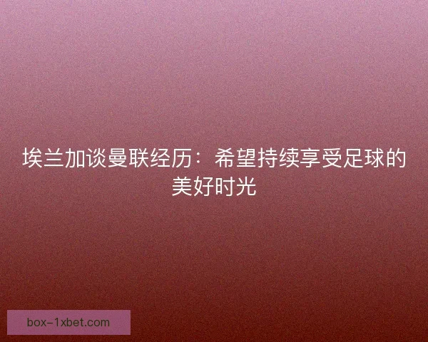 埃兰加谈曼联经历：希望持续享受足球的美好时光