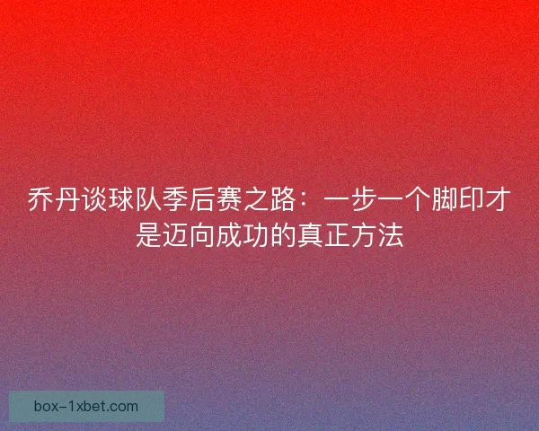 乔丹谈球队季后赛之路：一步一个脚印才是迈向成功的真正方法