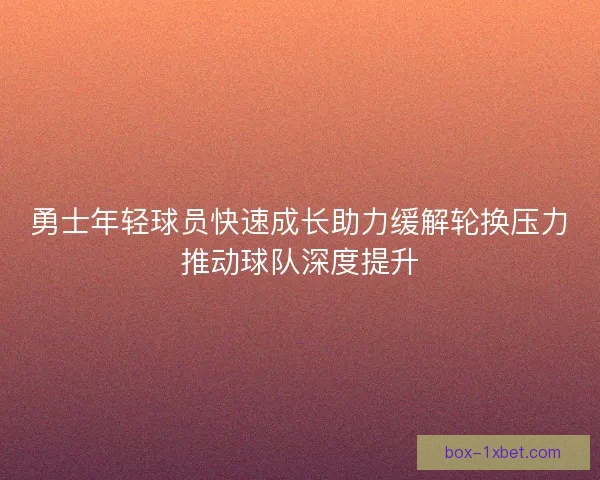 勇士年轻球员快速成长助力缓解轮换压力推动球队深度提升