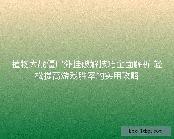 植物大战僵尸外挂破解技巧全面解析 轻松提高游戏胜率的实用攻略