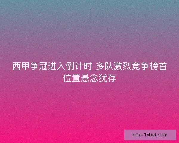 西甲争冠进入倒计时 多队激烈竞争榜首位置悬念犹存