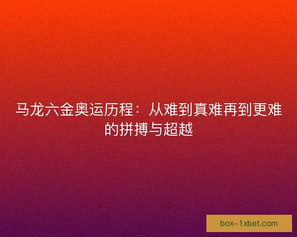 马龙六金奥运历程：从难到真难再到更难的拼搏与超越