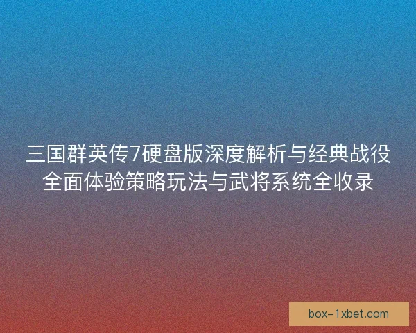 三国群英传7硬盘版深度解析与经典战役全面体验策略玩法与武将系统全收录 三国群英传7硬盘版深度解析与经典战役全面体验策略玩法与武将系统全收录