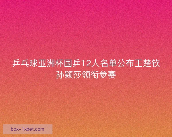 乒乓球亚洲杯国乒12人名单公布王楚钦孙颖莎领衔参赛