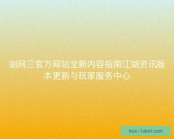 剑网三官方网站全新内容指南江湖资讯版本更新与玩家服务中心 剑网三官方网站全新内容指南江湖资讯版本更新与玩家服务中心