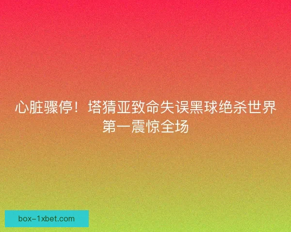 心脏骤停！塔猜亚致命失误黑球绝杀世界第一震惊全场