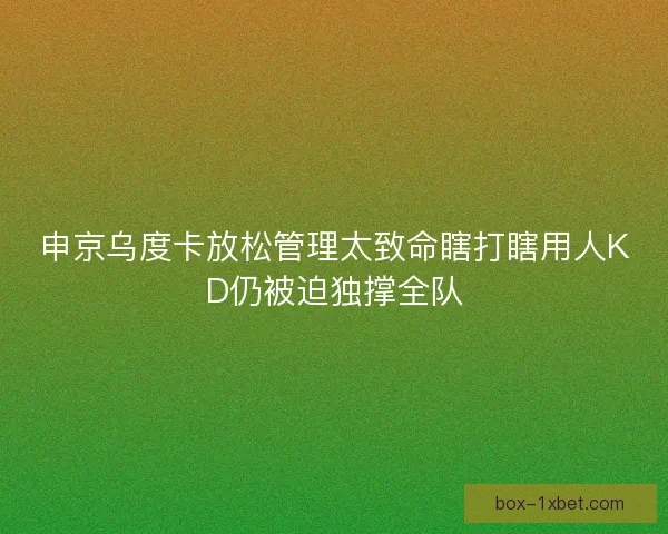申京乌度卡放松管理太致命瞎打瞎用人KD仍被迫独撑全队