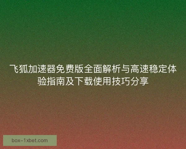 飞狐加速器免费版全面解析与高速稳定体验指南及下载使用技巧分享 飞狐加速器免费版全面解析与高速稳定体验指南及下载使用技巧分享