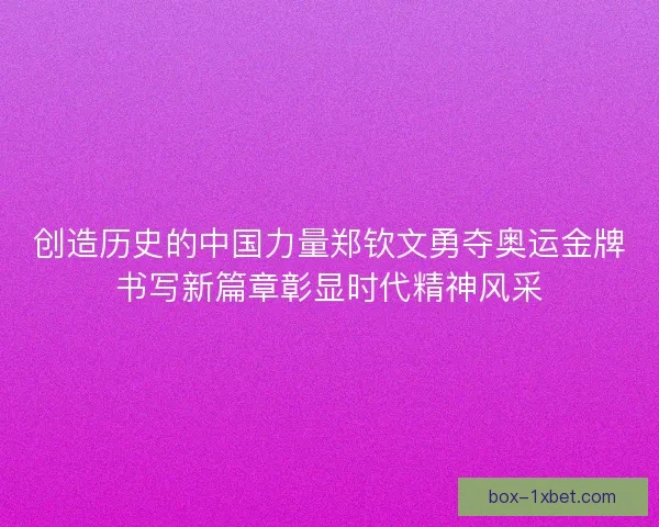 创造历史的中国力量郑钦文勇夺奥运金牌书写新篇章彰显时代精神风采