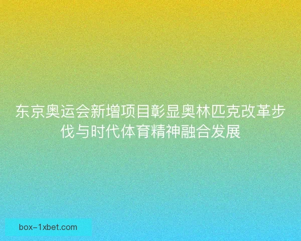东京奥运会新增项目彰显奥林匹克改革步伐与时代体育精神融合发展