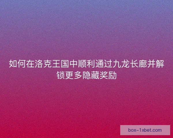 如何在洛克王国中顺利通过九龙长廊并解锁更多隐藏奖励