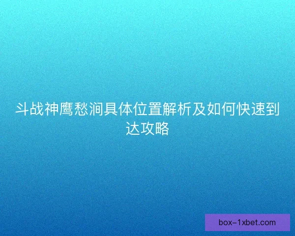 斗战神鹰愁涧具体位置解析及如何快速到达攻略 斗战神鹰愁涧具体位置解析及如何快速到达攻略