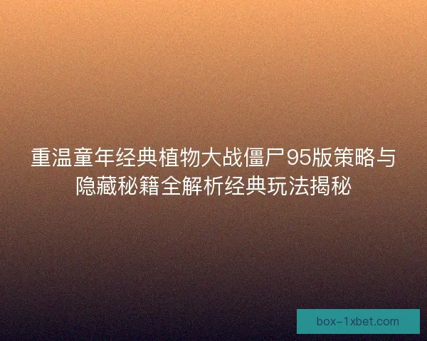 重温童年经典植物大战僵尸95版策略与隐藏秘籍全解析经典玩法揭秘
