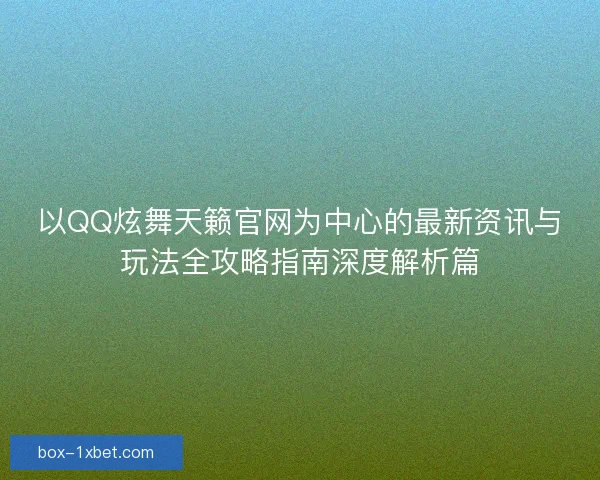 以QQ炫舞天籁官网为中心的最新资讯与玩法全攻略指南深度解析篇 以QQ炫舞天籁官网为中心的最新资讯与玩法全攻略指南深度解析篇