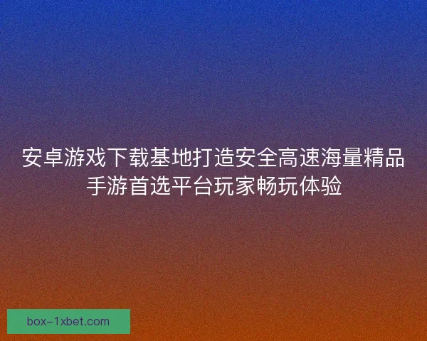 安卓游戏下载基地打造安全高速海量精品手游首选平台玩家畅玩体验