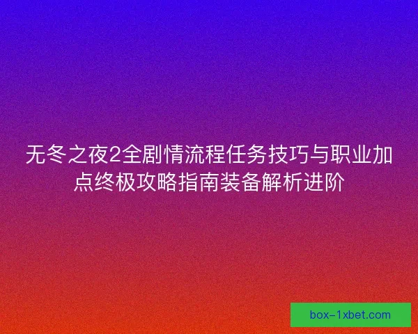 无冬之夜2全剧情流程任务技巧与职业加点终极攻略指南装备解析进阶