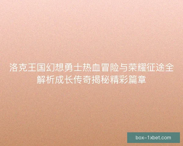 洛克王国幻想勇士热血冒险与荣耀征途全解析成长传奇揭秘精彩篇章